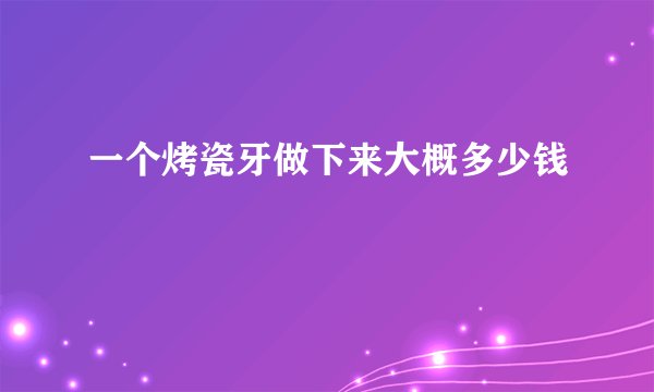 一个烤瓷牙做下来大概多少钱