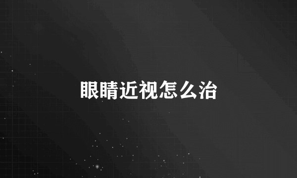 眼睛近视怎么治