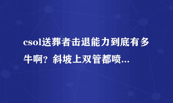 csol送葬者击退能力到底有多牛啊？斜坡上双管都喷不飞？侧面喷僵尸是不是木效果啊