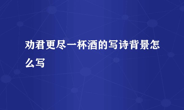 劝君更尽一杯酒的写诗背景怎么写