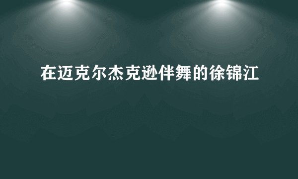 在迈克尔杰克逊伴舞的徐锦江