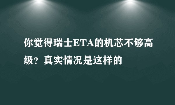 你觉得瑞士ETA的机芯不够高级？真实情况是这样的