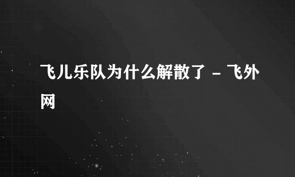 飞儿乐队为什么解散了 - 飞外网