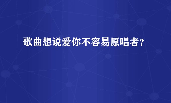 歌曲想说爱你不容易原唱者?