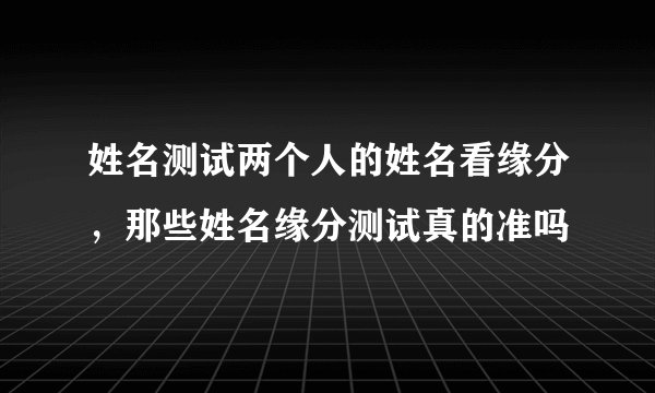 姓名测试两个人的姓名看缘分，那些姓名缘分测试真的准吗