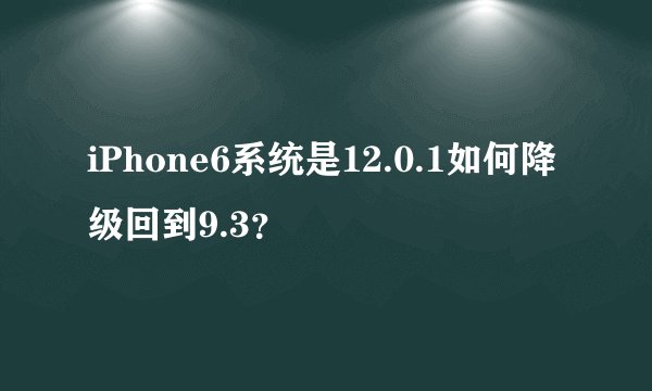 iPhone6系统是12.0.1如何降级回到9.3？