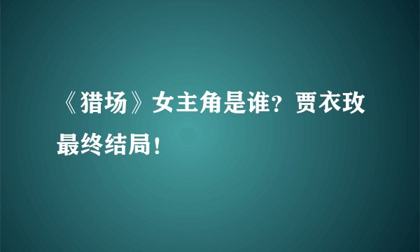 《猎场》女主角是谁？贾衣玫最终结局！