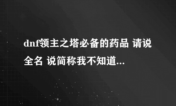 dnf领主之塔必备的药品 请说全名 说简称我不知道是什么 新手来的
