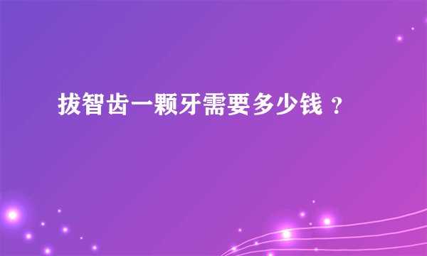 拔智齿一颗牙需要多少钱 ？
