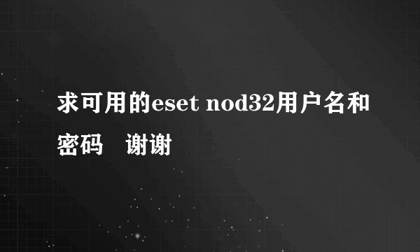 求可用的eset nod32用户名和密码   谢谢