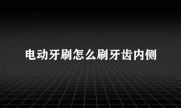 电动牙刷怎么刷牙齿内侧
