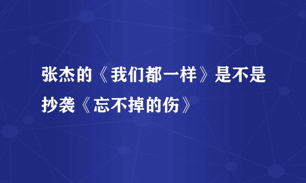 张杰的《我们都一样》是不是抄袭《忘不掉的伤》