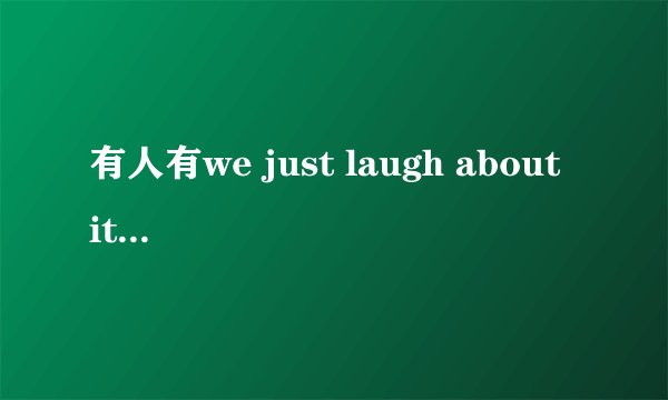 有人有we just laugh about it的完整歌词吗？
