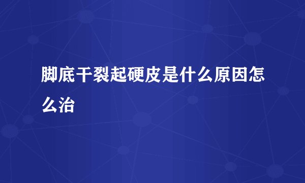 脚底干裂起硬皮是什么原因怎么治