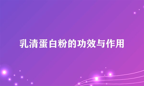 乳清蛋白粉的功效与作用