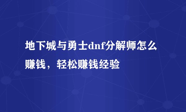 地下城与勇士dnf分解师怎么赚钱，轻松赚钱经验