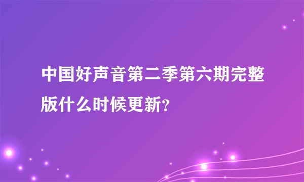 中国好声音第二季第六期完整版什么时候更新？