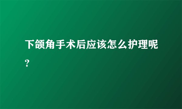 下颌角手术后应该怎么护理呢？