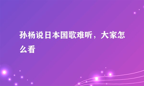 孙杨说日本国歌难听，大家怎么看