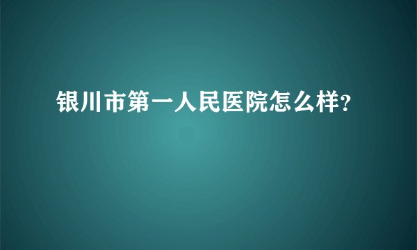 银川市第一人民医院怎么样？