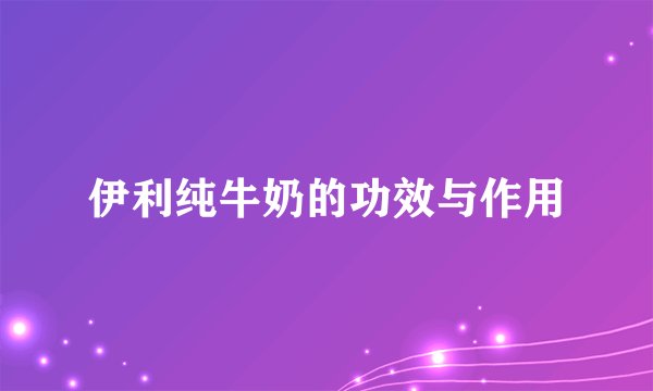 伊利纯牛奶的功效与作用