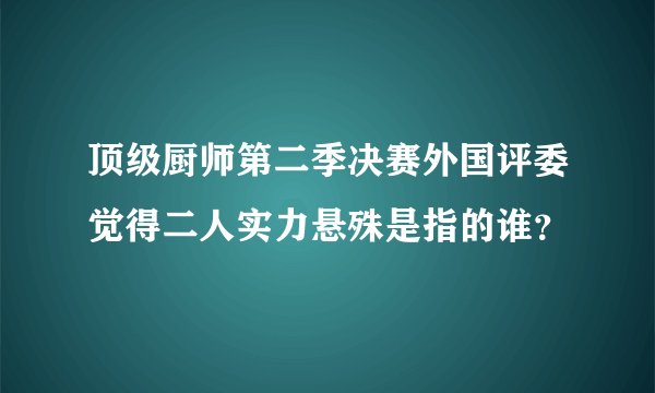 顶级厨师第二季决赛外国评委觉得二人实力悬殊是指的谁?