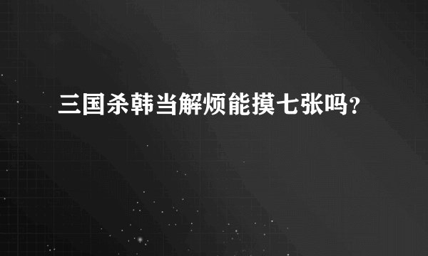 三国杀韩当解烦能摸七张吗？