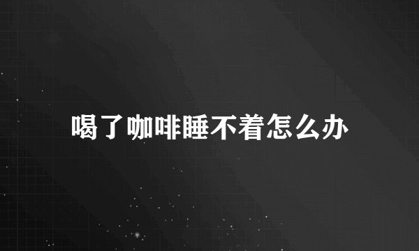 喝了咖啡睡不着怎么办