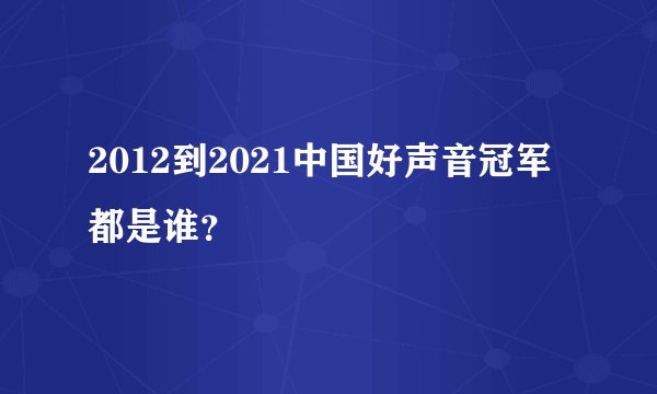 2012到2021中国好声音冠军都是谁？