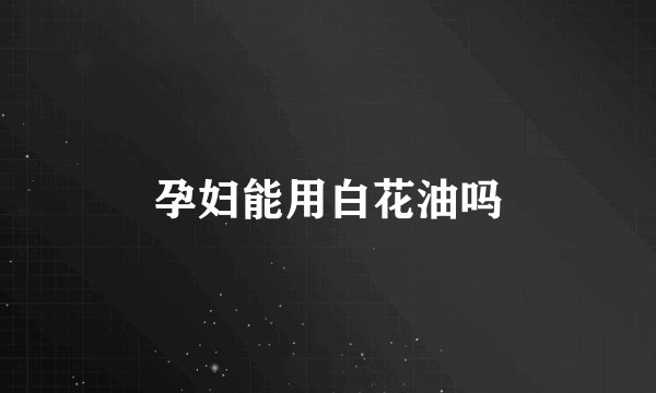 孕妇能用白花油吗