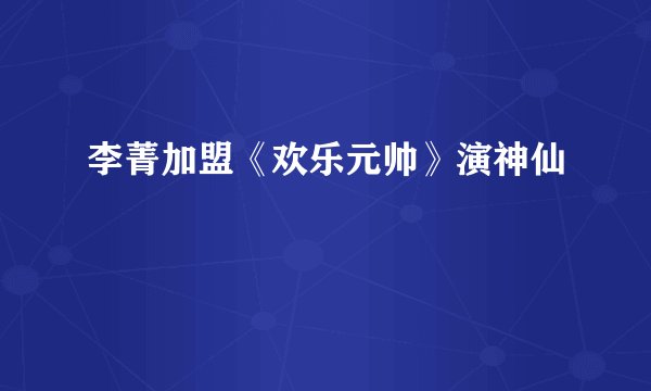 李菁加盟《欢乐元帅》演神仙