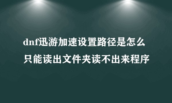 dnf迅游加速设置路径是怎么只能读出文件夹读不出来程序
