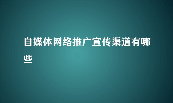 自媒体网络推广宣传渠道有哪些