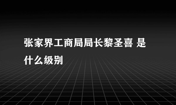 张家界工商局局长黎圣喜 是什么级别