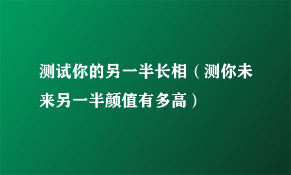 测试你的另一半长相（测你未来另一半颜值有多高）