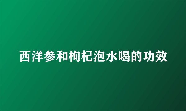 西洋参和枸杞泡水喝的功效