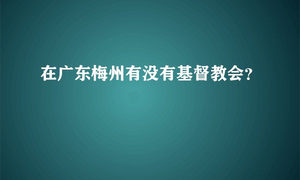 在广东梅州有没有基督教会？