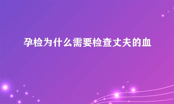 孕检为什么需要检查丈夫的血