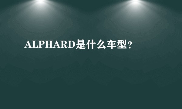 ALPHARD是什么车型?