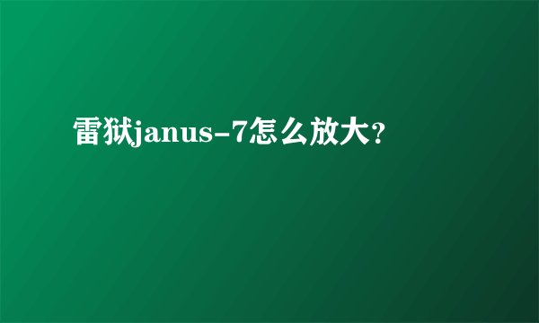 雷狱janus-7怎么放大？