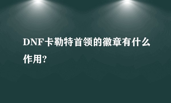 DNF卡勒特首领的徽章有什么作用?