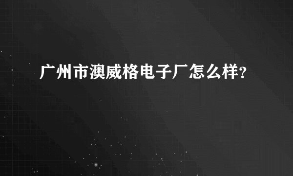 广州市澳威格电子厂怎么样？