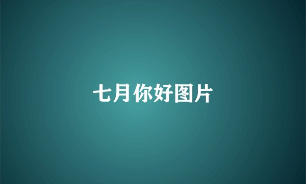 七月你好图片