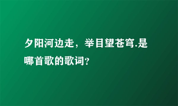 夕阳河边走，举目望苍穹.是哪首歌的歌词？