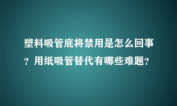 塑料吸管底将禁用是怎么回事？用纸吸管替代有哪些难题？