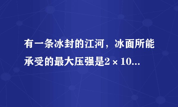 有一条冰封的江河,冰面所能承受的最大压强是2×10的3次方Pa,某坦克质量为40t,每条履带跟地面接触面积为?