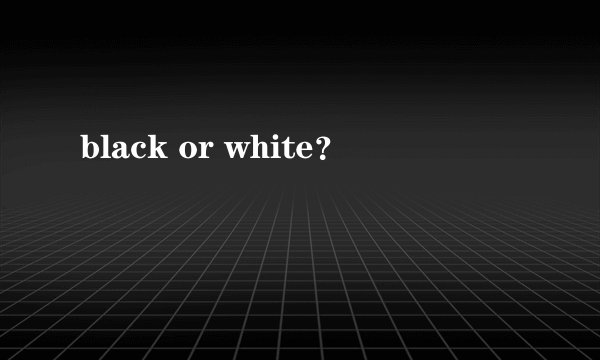 black or white？