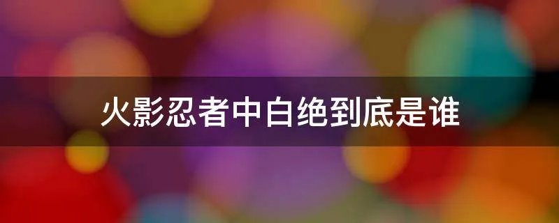 火影忍者中白绝到底是谁