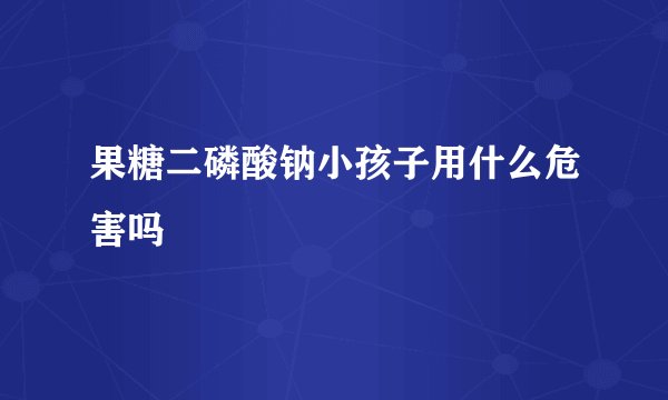果糖二磷酸钠小孩子用什么危害吗