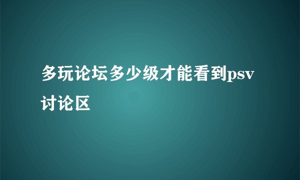 多玩论坛多少级才能看到psv讨论区